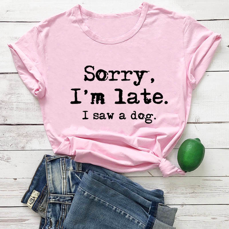 Sorry I'm late I saw a dog printed funny t shirt women's t shirt dog lover shirts gift for dog mom